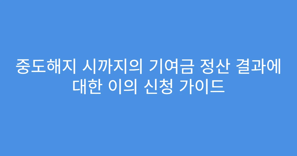 중도해지 시까지의 기여금 정산 결과에 대한 이의 신청 가이드