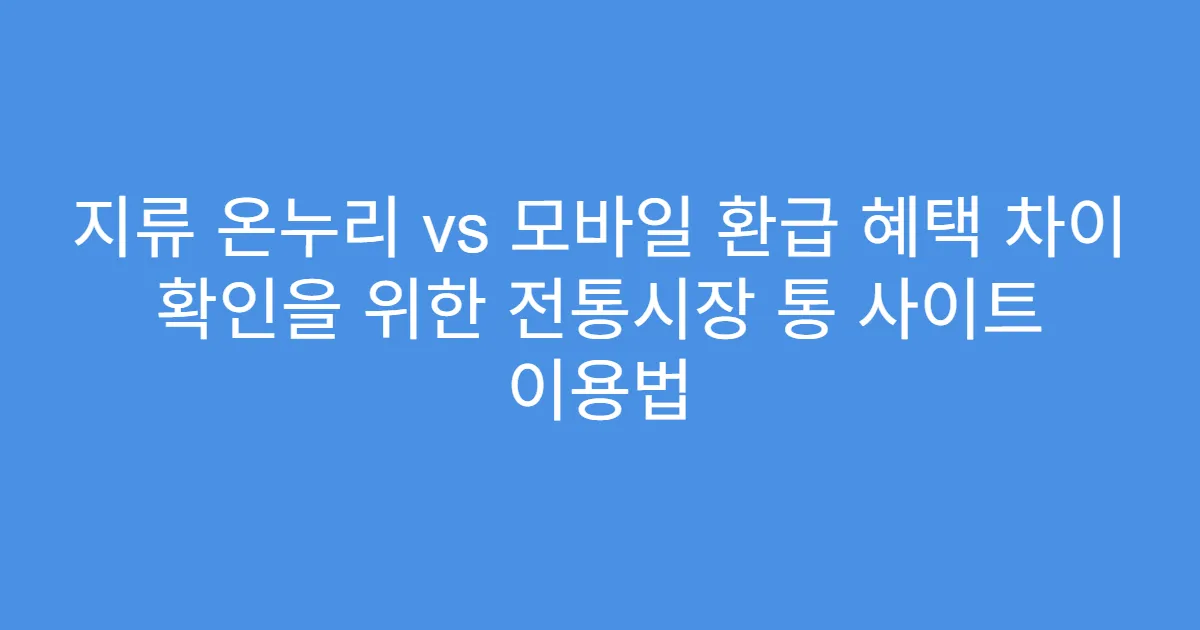 지류 온누리 vs 모바일 환급 혜택 차이 확인을 위한 전통시장 통 사이트 이용법