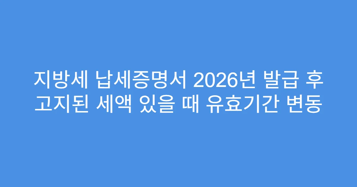 지방세 납세증명서 2026년 발급 후 고지된 세액 있을 때 유효기간 변동
