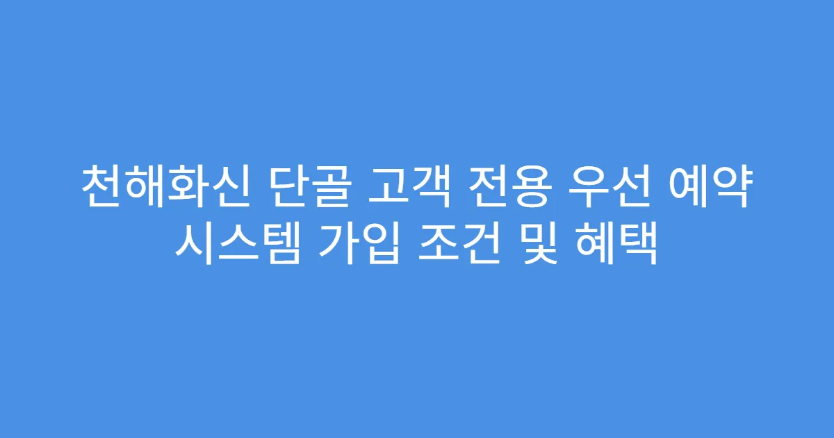 천해화신 단골 고객 전용 우선 예약 시스템 가입 조건 및 혜택