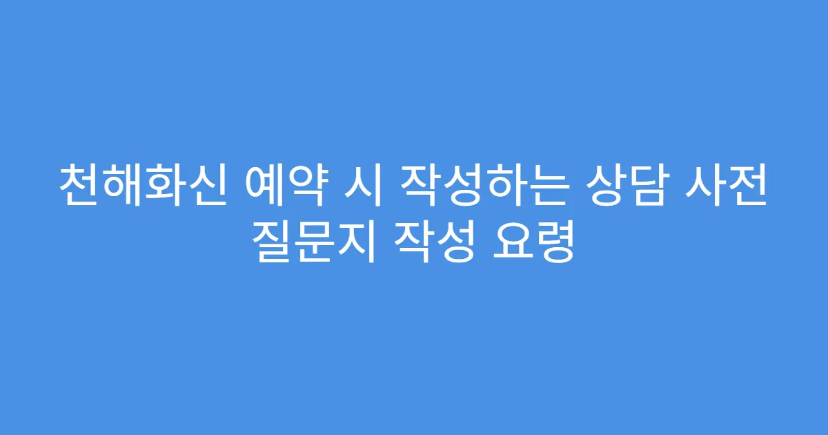 천해화신 예약 시 작성하는 상담 사전 질문지 작성 요령