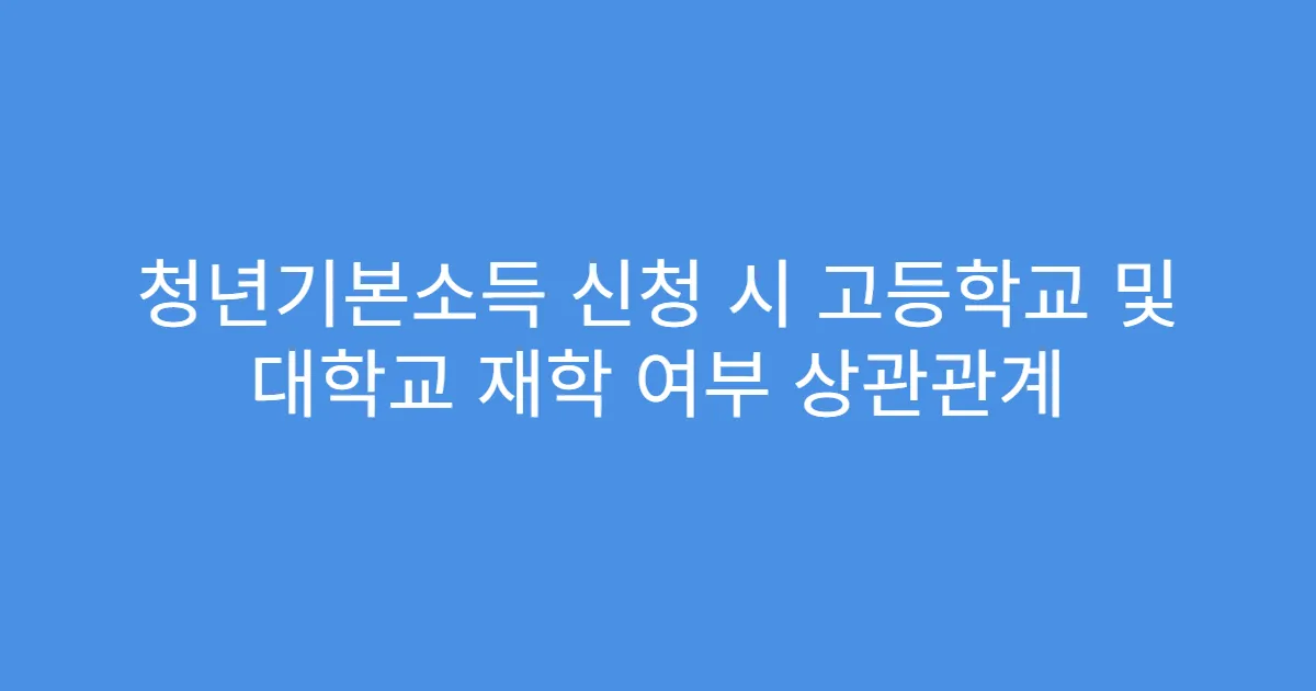 청년기본소득 신청 시 고등학교 및 대학교 재학 여부 상관관계