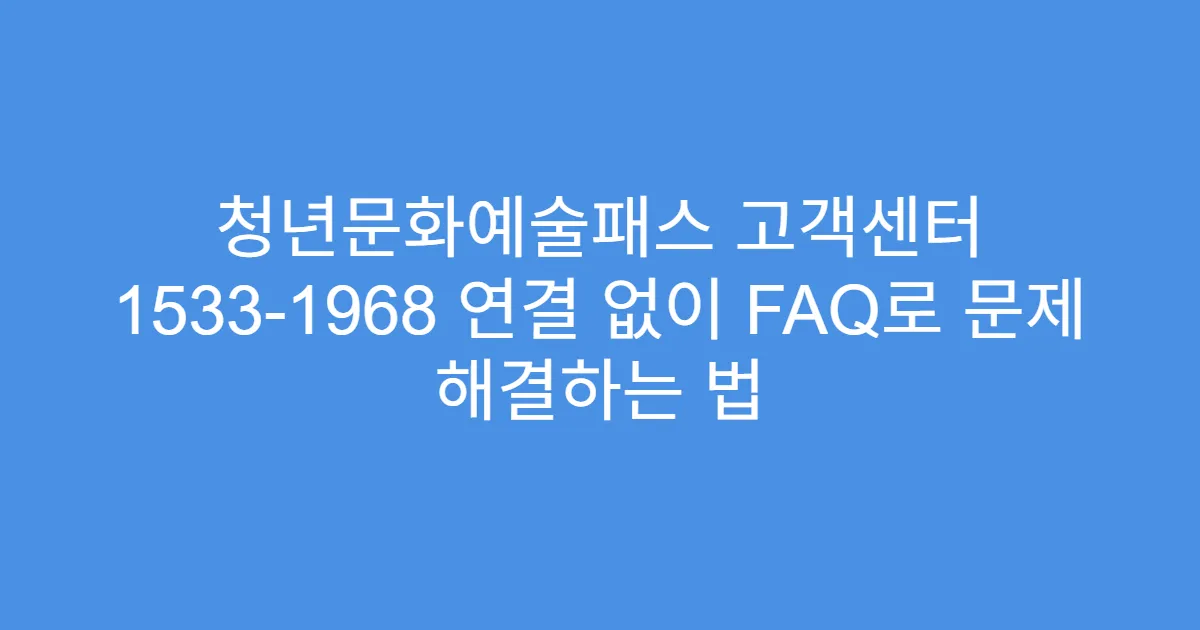 청년문화예술패스 고객센터 1533-1968 연결 없이 FAQ로 문제 해결하는 법