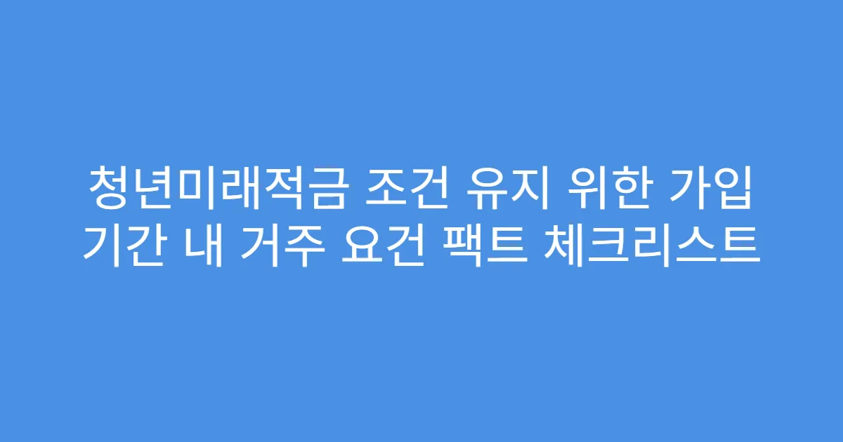 청년미래적금 조건 유지 위한 가입 기간 내 거주 요건 팩트 체크리스트