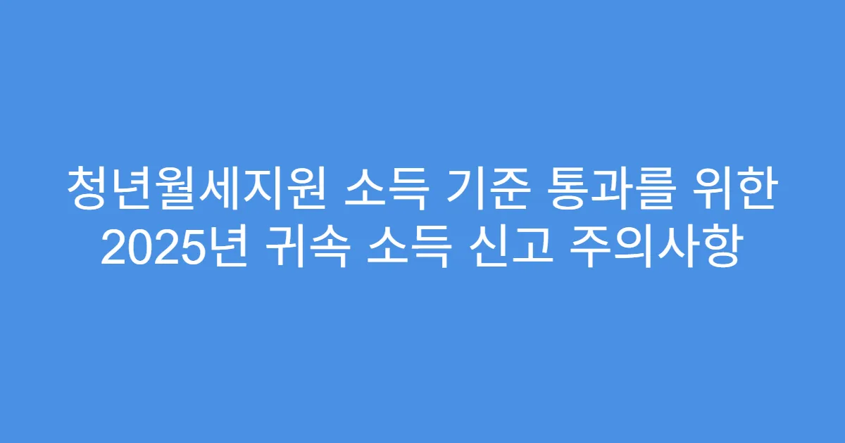 청년월세지원 소득 기준 통과를 위한 2025년 귀속 소득 신고 주의사항