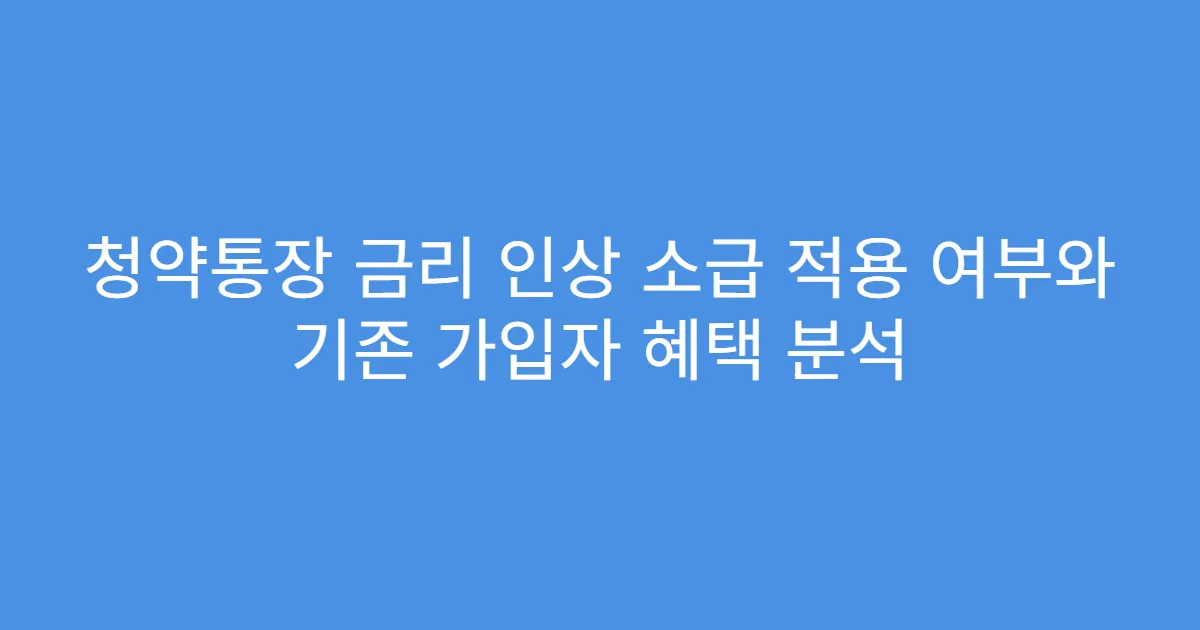 청약통장 금리 인상 소급 적용 여부와 기존 가입자 혜택 분석