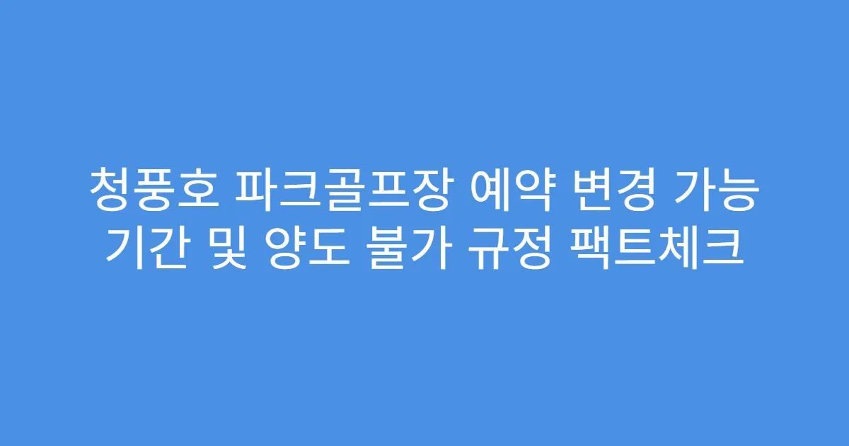 청풍호 파크골프장 예약 변경 가능 기간 및 양도 불가 규정 팩트체크