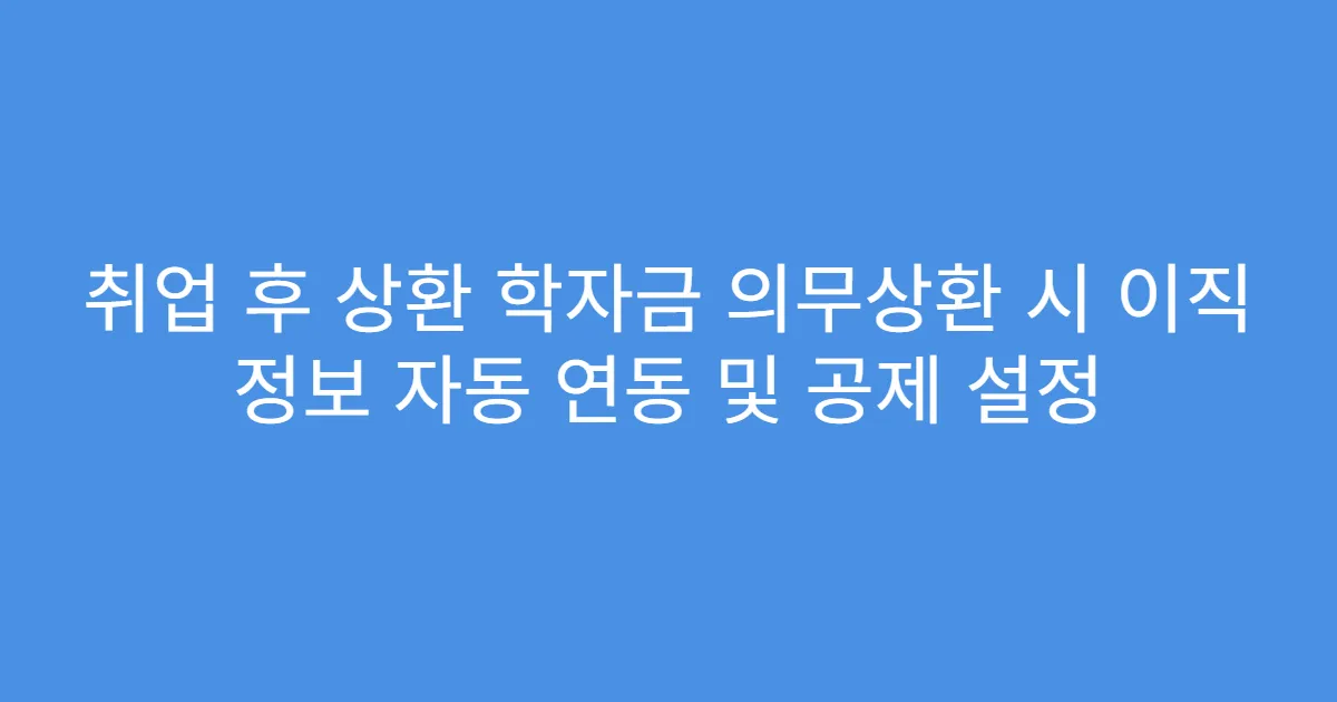 취업 후 상환 학자금 의무상환 시 이직 정보 자동 연동 및 공제 설정