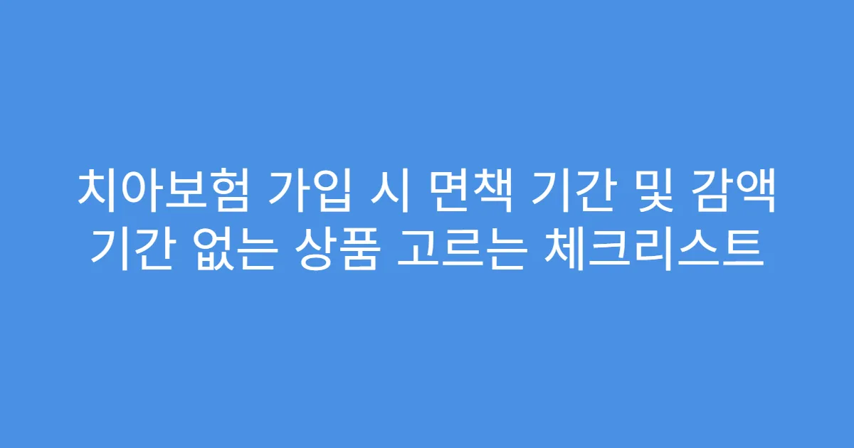 치아보험 가입 시 면책 기간 및 감액 기간 없는 상품 고르는 체크리스트