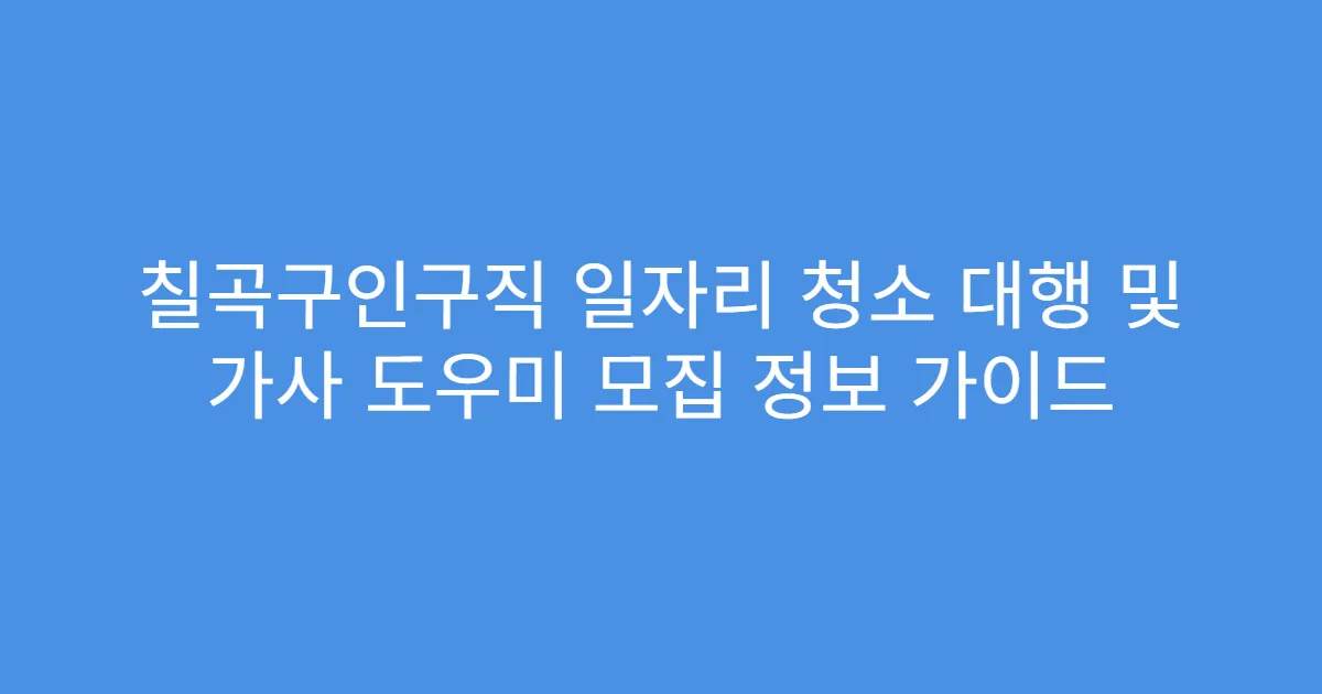 칠곡구인구직 일자리 청소 대행 및 가사 도우미 모집 정보 가이드