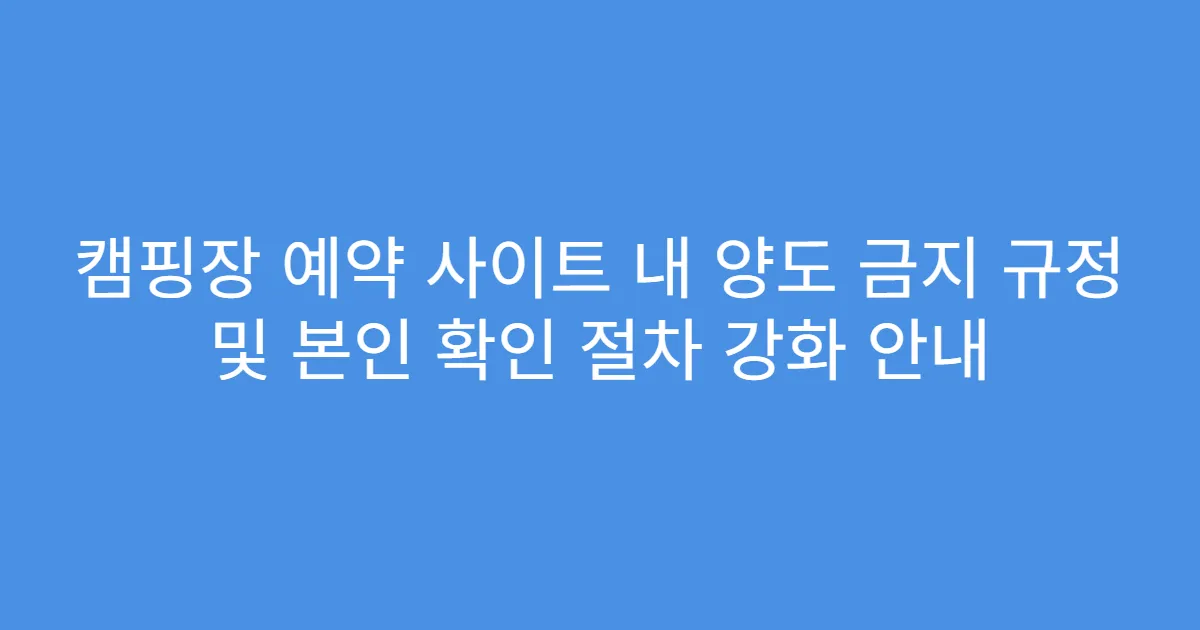 캠핑장 예약 사이트 내 양도 금지 규정 및 본인 확인 절차 강화 안내