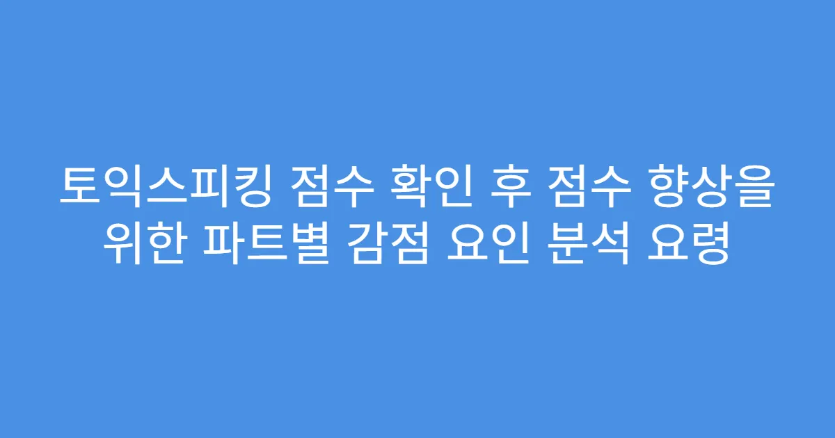 토익스피킹 점수 확인 후 점수 향상을 위한 파트별 감점 요인 분석 요령