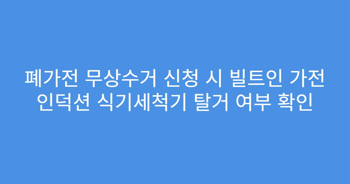 폐가전 무상수거 신청 시 빌트인 가전 인덕션 식기세척기 탈거 여부 확인