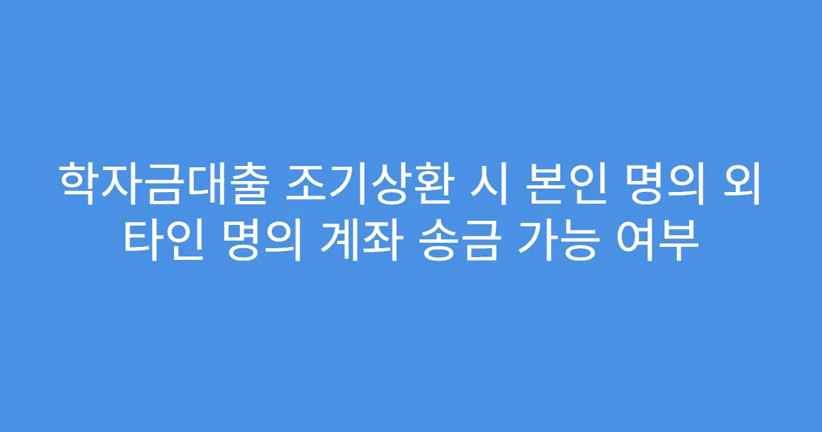 학자금대출 조기상환 시 본인 명의 외 타인 명의 계좌 송금 가능 여부
