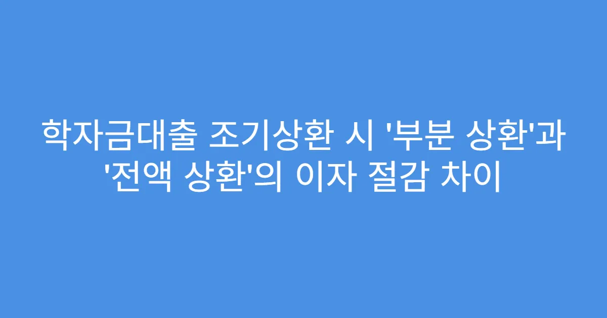 학자금대출 조기상환 시 ‘부분 상환’과 ‘전액 상환’의 이자 절감 차이