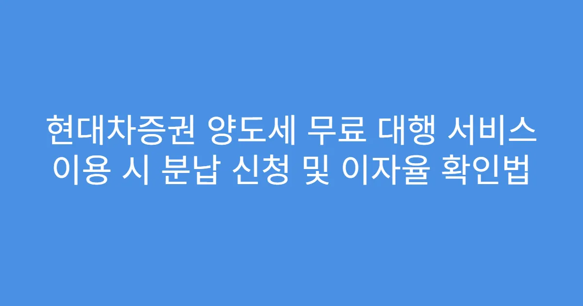 현대차증권 양도세 무료 대행 서비스 이용 시 분납 신청 및 이자율 확인법