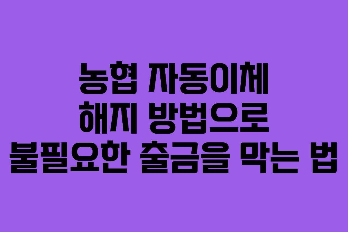 농협 자동이체 해지 방법으로 불필요한 출금을 막는 법