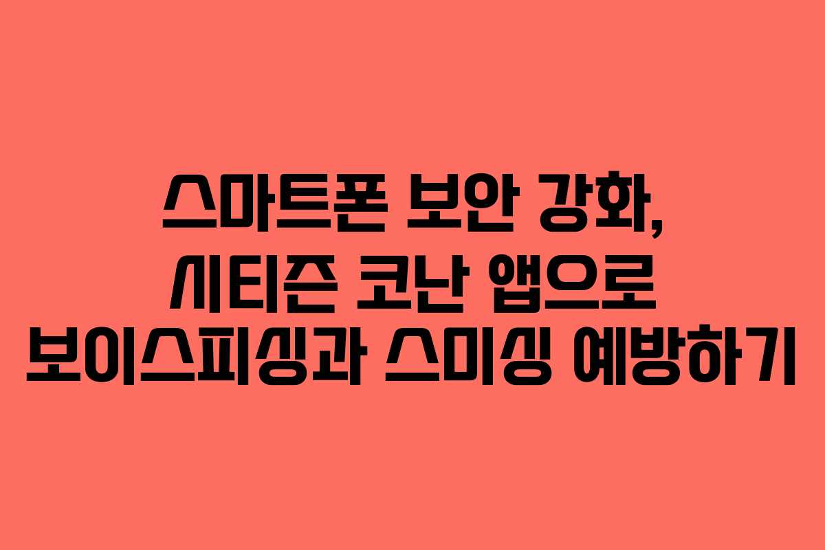 스마트폰 보안 강화, 시티즌 코난 앱으로 보이스피싱과 스미싱 예방하기