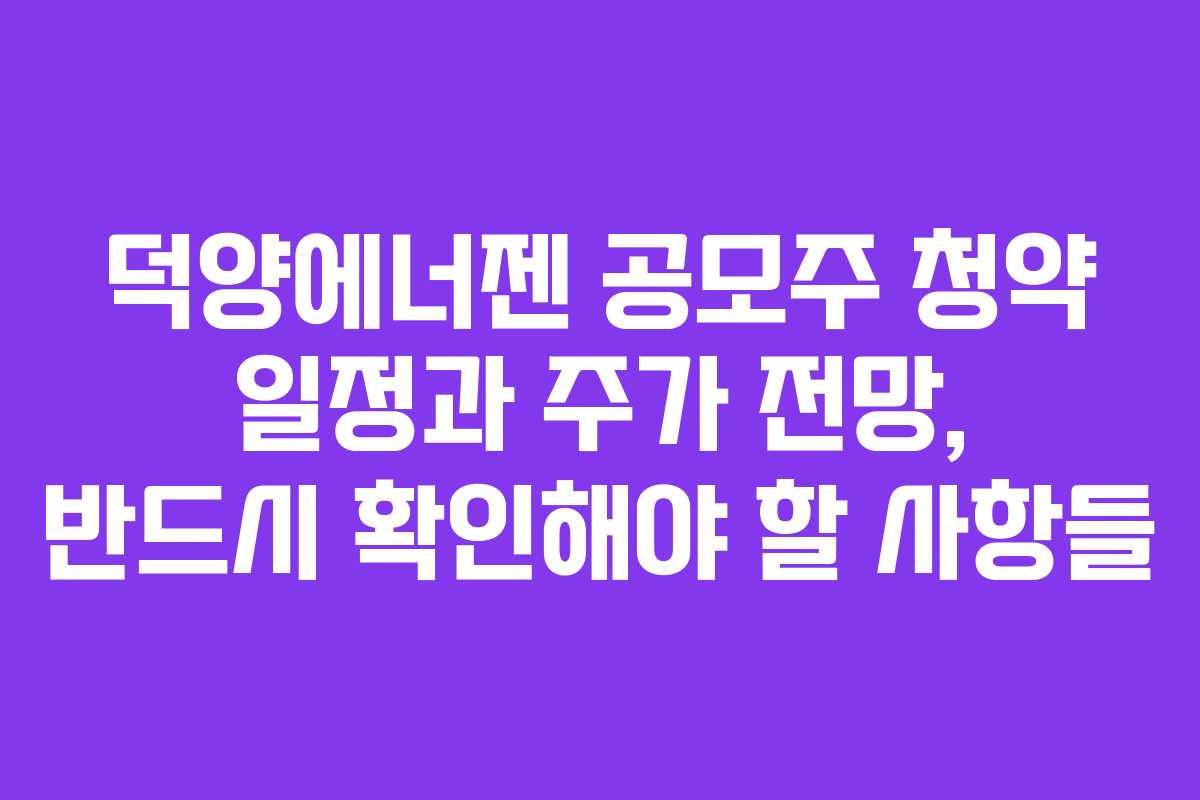 덕양에너젠 공모주 청약 일정과 주가 전망, 반드시 확인해야 할 사항들