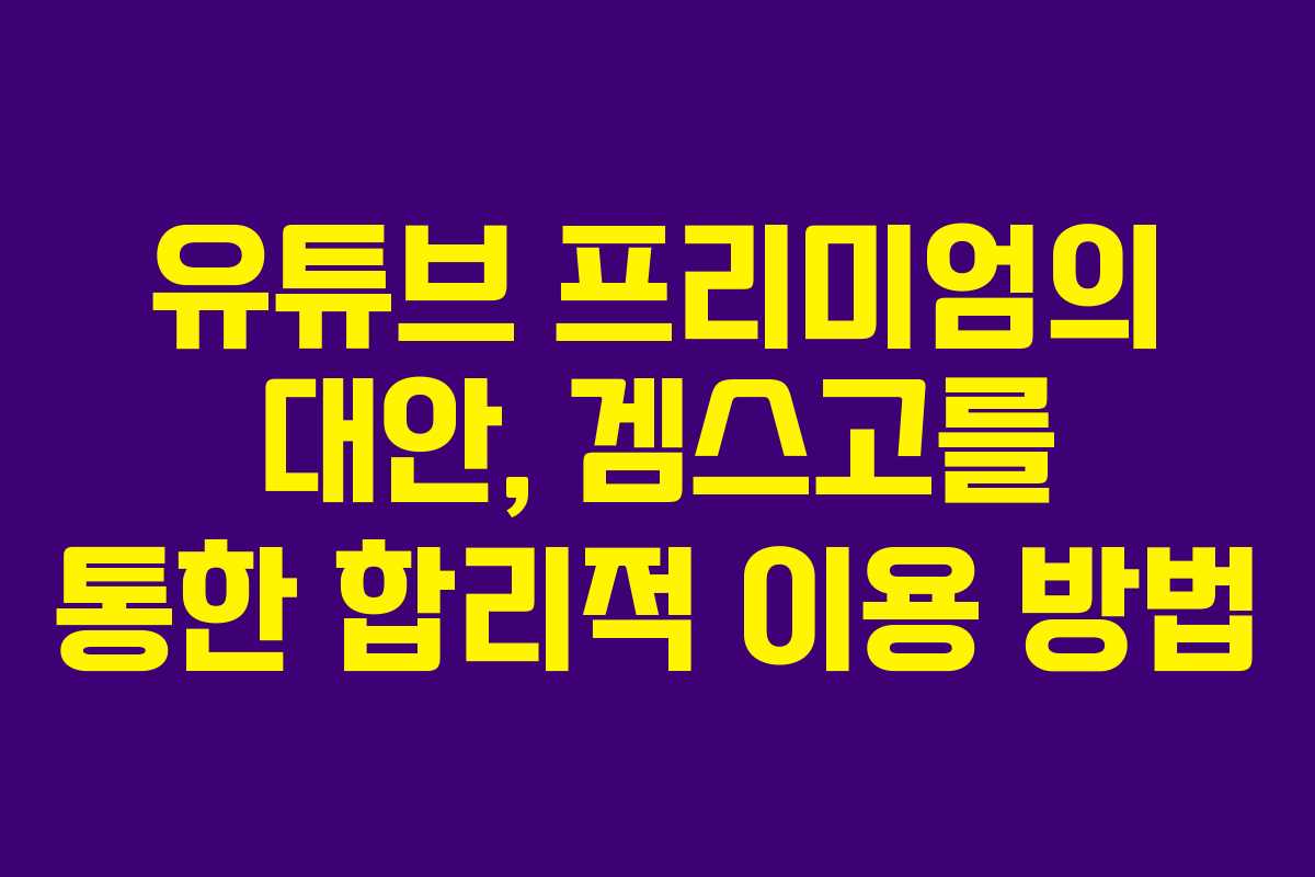 유튜브 프리미엄의 대안, 겜스고를 통한 합리적 이용 방법
