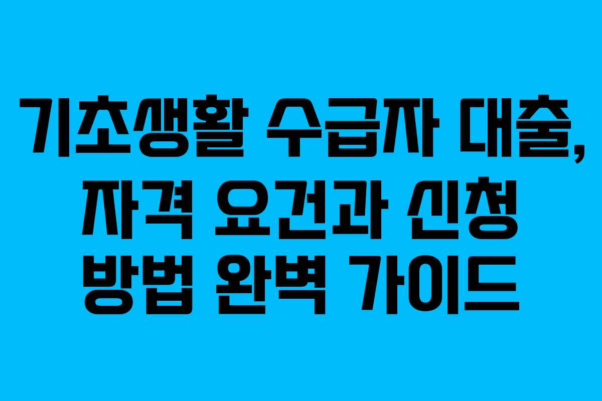 기초생활 수급자 대출, 자격 요건과 신청 방법 완벽 가이드