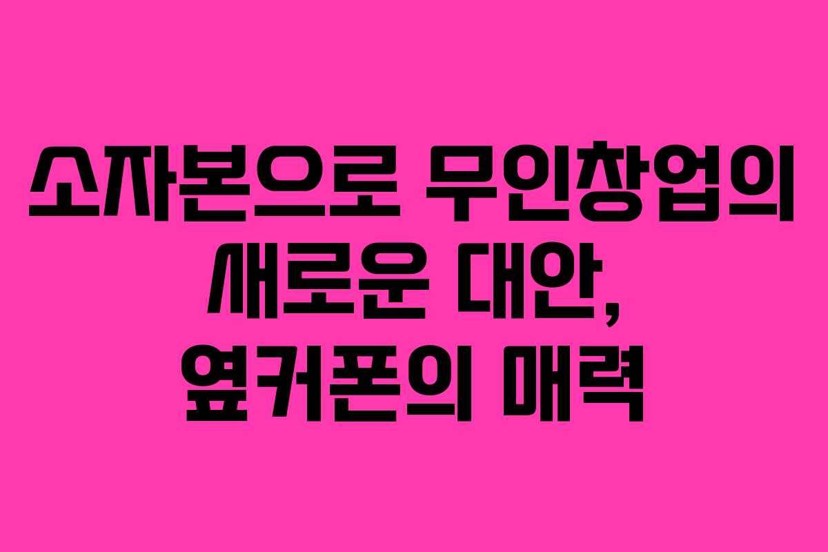 소자본으로 무인창업의 새로운 대안, 옆커폰의 매력