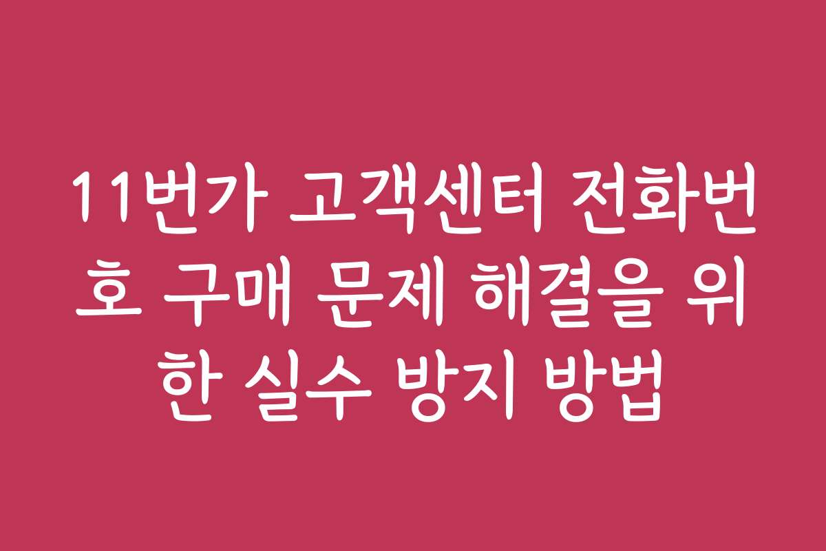 11번가 고객센터 전화번호 구매 문제 해결을 위한 실수 방지 방법