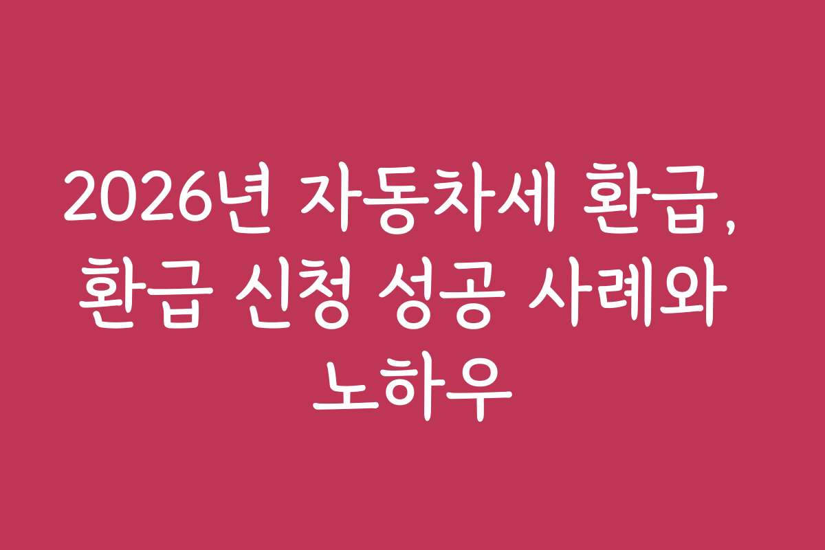 2026년 자동차세 환급, 환급 신청 성공 사례와 노하우