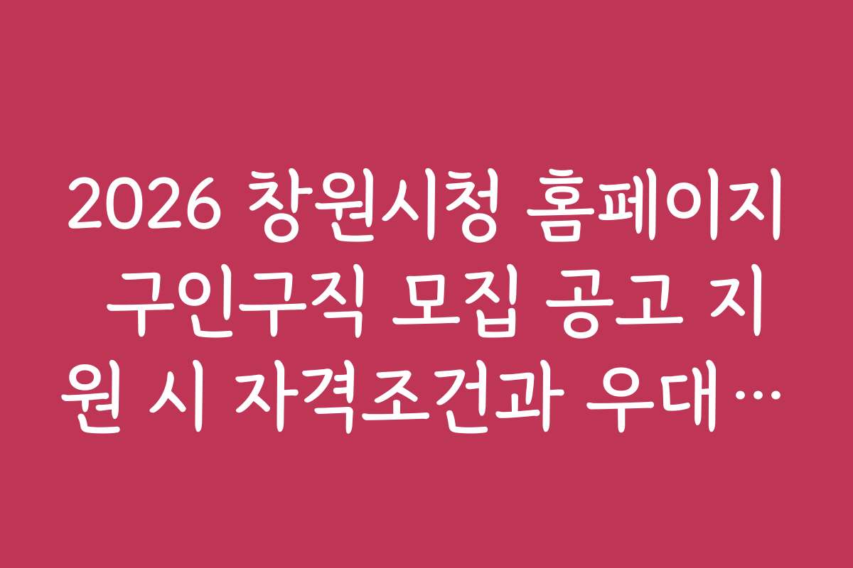 2026 창원시청 홈페이지 구인구직 모집 공고 지원 시 자격조건과 우대사항 상세 설명