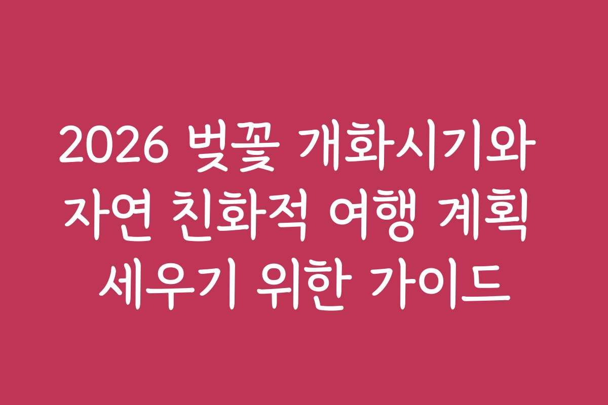 2026 벚꽃 개화시기와 자연 친화적 여행 계획 세우기 위한 가이드
