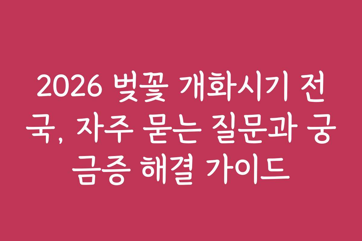 2026 벚꽃 개화시기 전국, 자주 묻는 질문과 궁금증 해결 가이드
