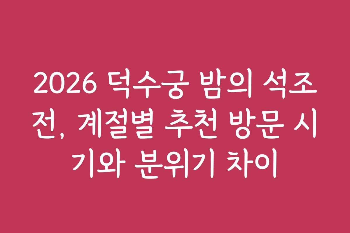 2026 덕수궁 밤의 석조전, 계절별 추천 방문 시기와 분위기 차이