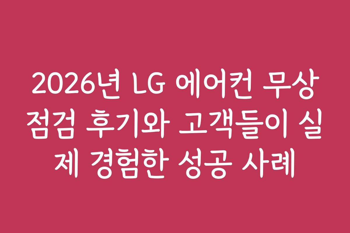 2026년 LG 에어컨 무상점검 후기와 고객들이 실제 경험한 성공 사례