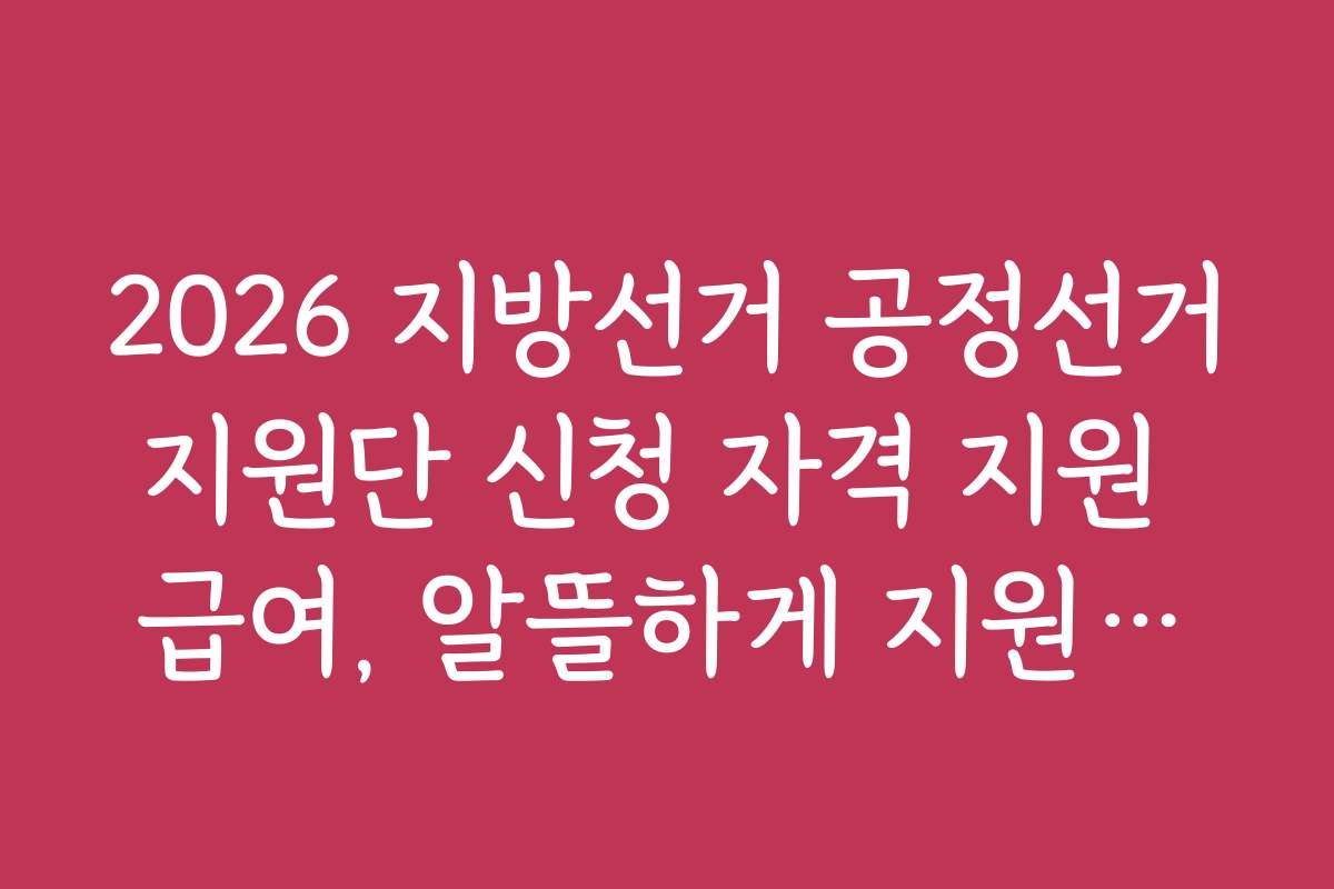 2026 지방선거 공정선거지원단 신청 자격 지원 급여, 알뜰하게 지원받는 방법과 꿀팁 공개