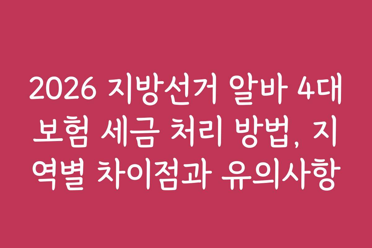 2026 지방선거 알바 4대보험 세금 처리 방법, 지역별 차이점과 유의사항
