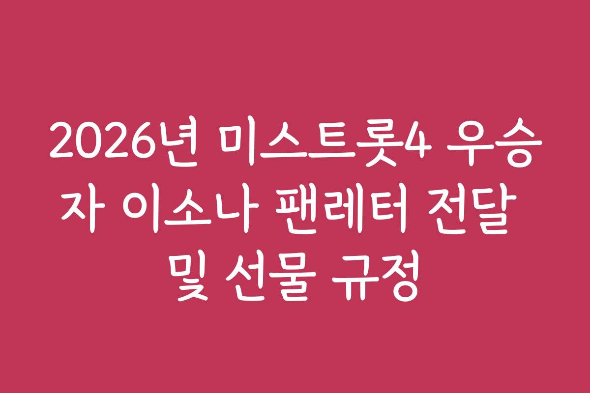 2026년 미스트롯4 우승자 이소나 팬레터 전달 및 선물 규정
