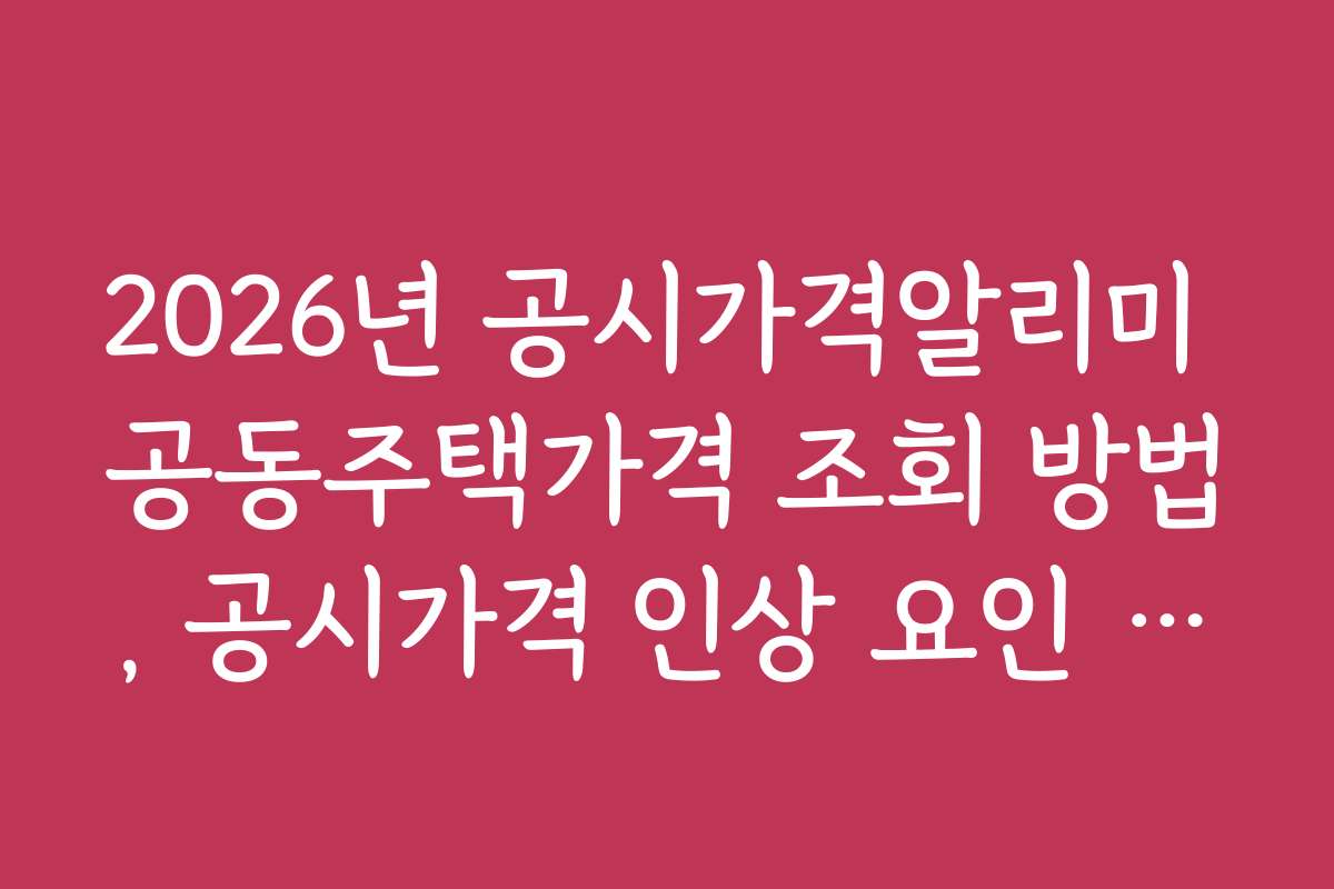 2026년 공시가격알리미 공동주택가격 조회 방법, 공시가격 인상 요인 분석