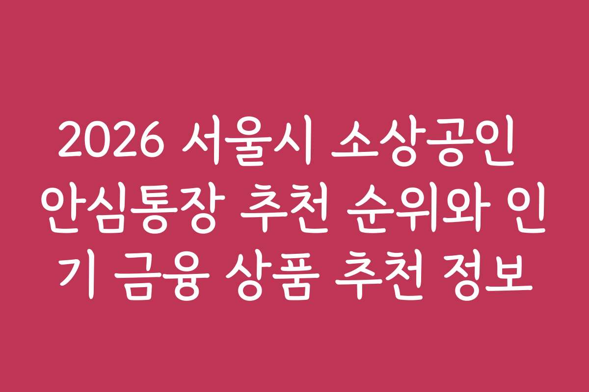 2026 서울시 소상공인 안심통장 추천 순위와 인기 금융 상품 추천 정보
