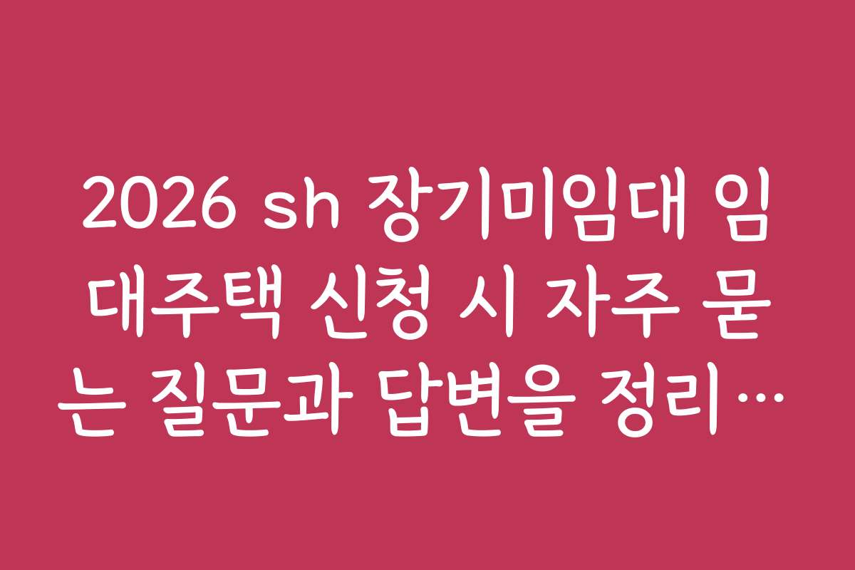 2026 sh 장기미임대 임대주택 신청 시 자주 묻는 질문과 답변을 정리했습니다