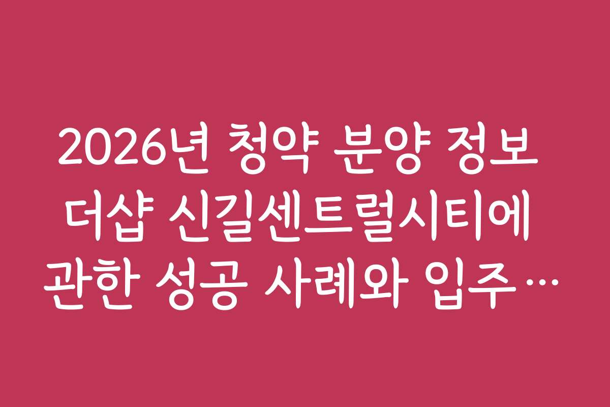 2026년 청약 분양 정보 더샵 신길센트럴시티에 관한 성공 사례와 입주 경험담을 소개합니다
