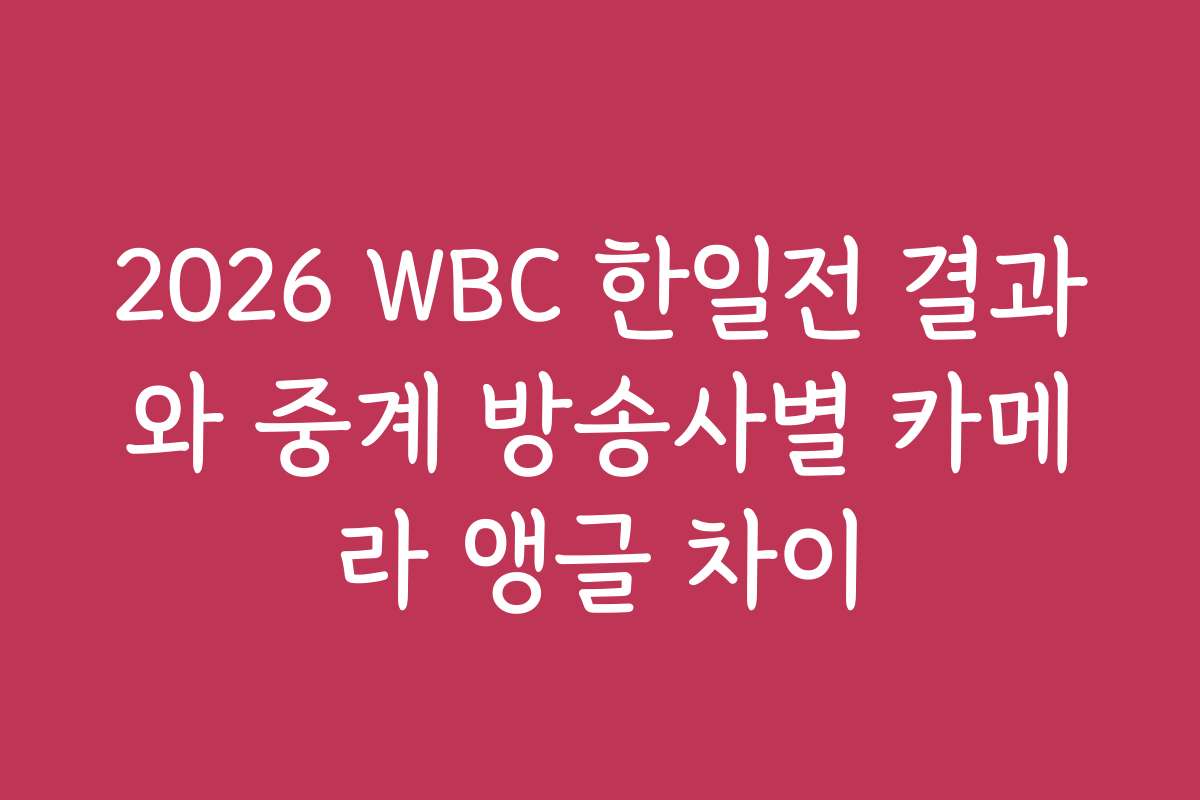 2026 WBC 한일전 결과와 중계 방송사별 카메라 앵글 차이