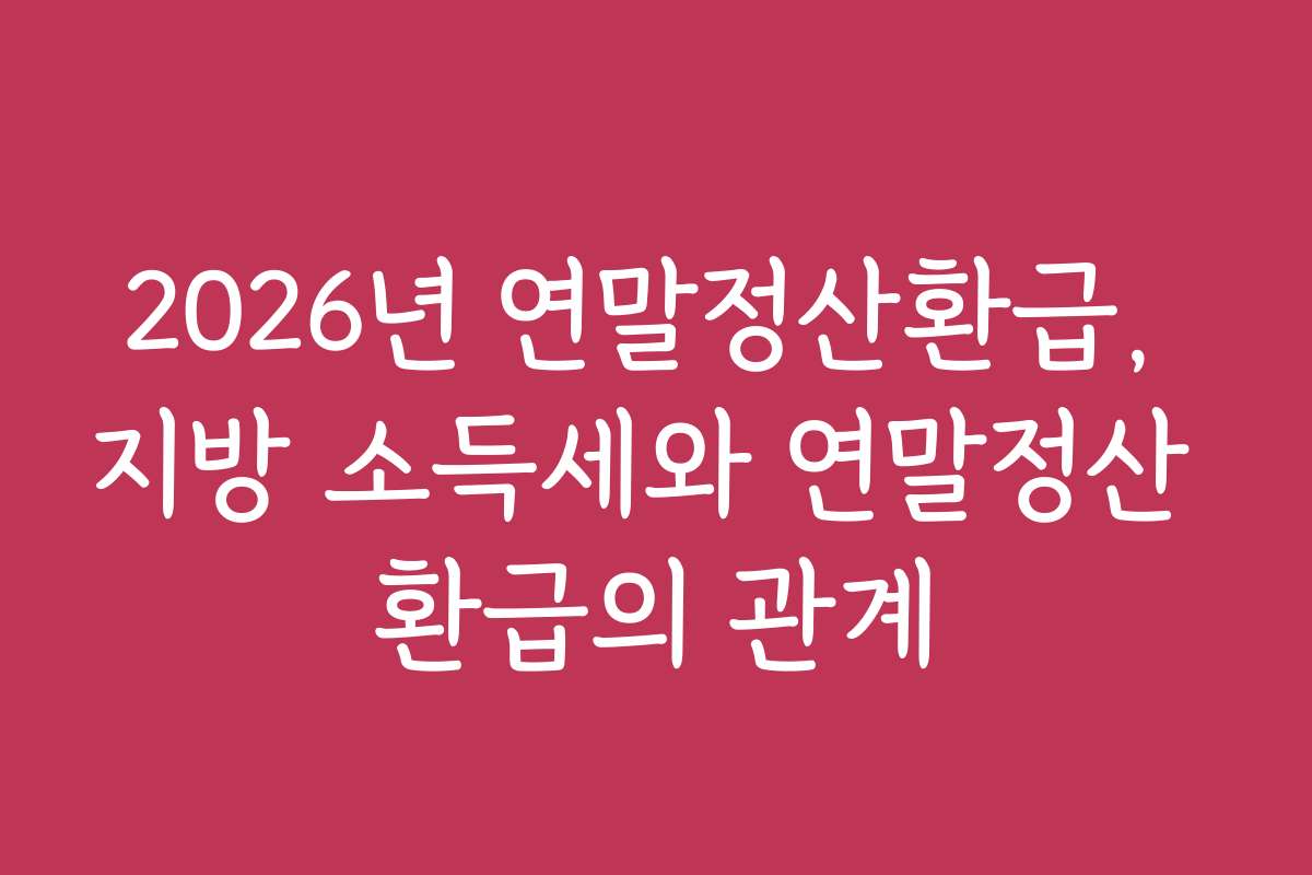 2026년 연말정산환급, 지방 소득세와 연말정산 환급의 관계