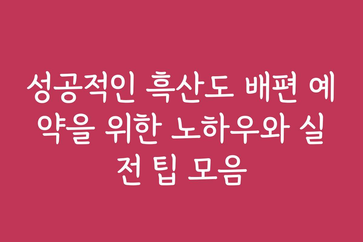 성공적인 흑산도 배편 예약을 위한 노하우와 실전 팁 모음