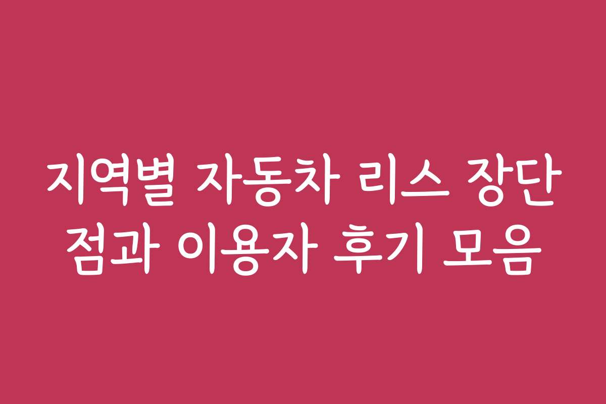 지역별 자동차 리스 장단점과 이용자 후기 모음