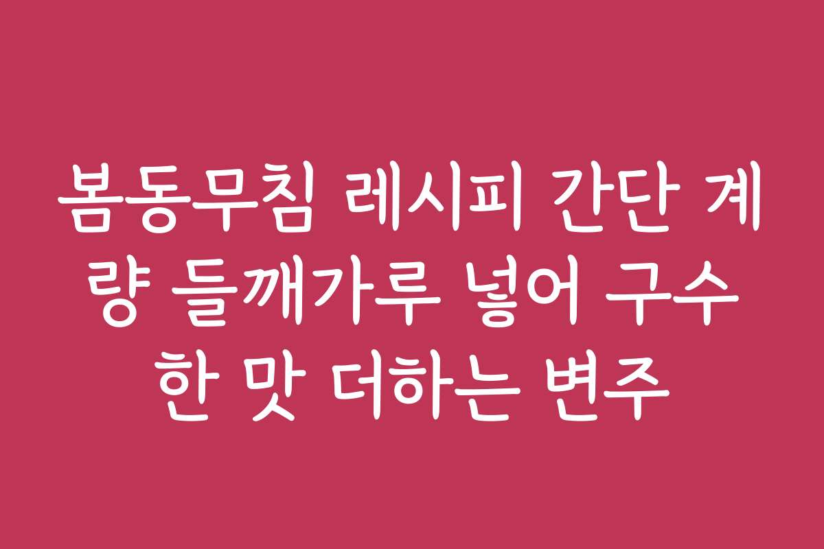 봄동무침 레시피 간단 계량 들깨가루 넣어 구수한 맛 더하는 변주