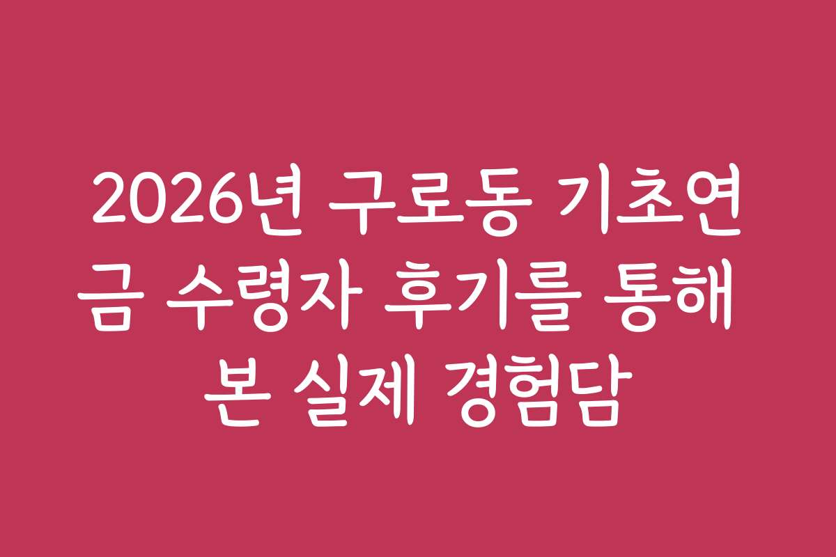 2026년 구로동 기초연금 수령자 후기를 통해 본 실제 경험담
