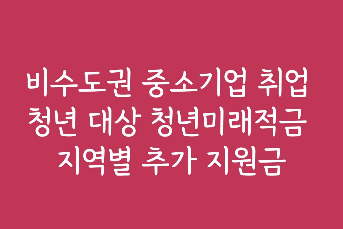 비수도권 중소기업 취업 청년 대상 청년미래적금 지역별 추가 지원금