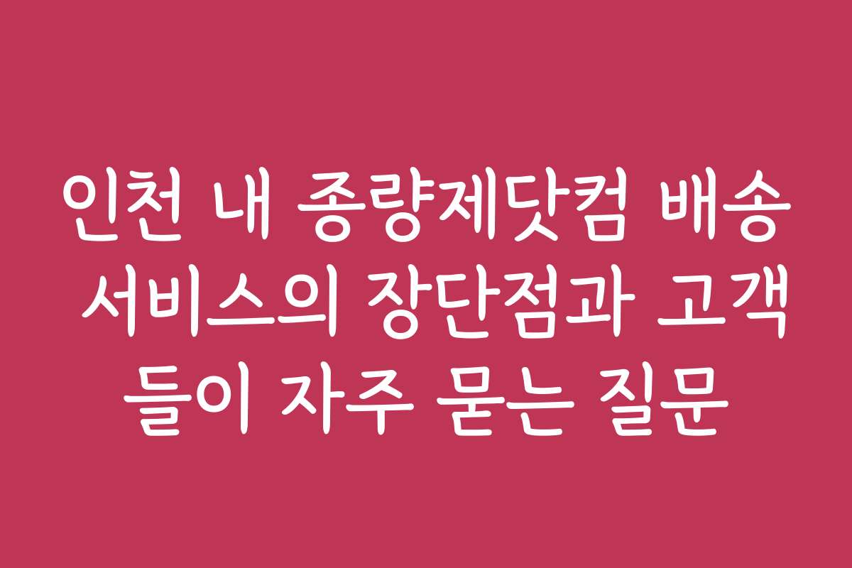 인천 내 종량제닷컴 배송 서비스의 장단점과 고객들이 자주 묻는 질문