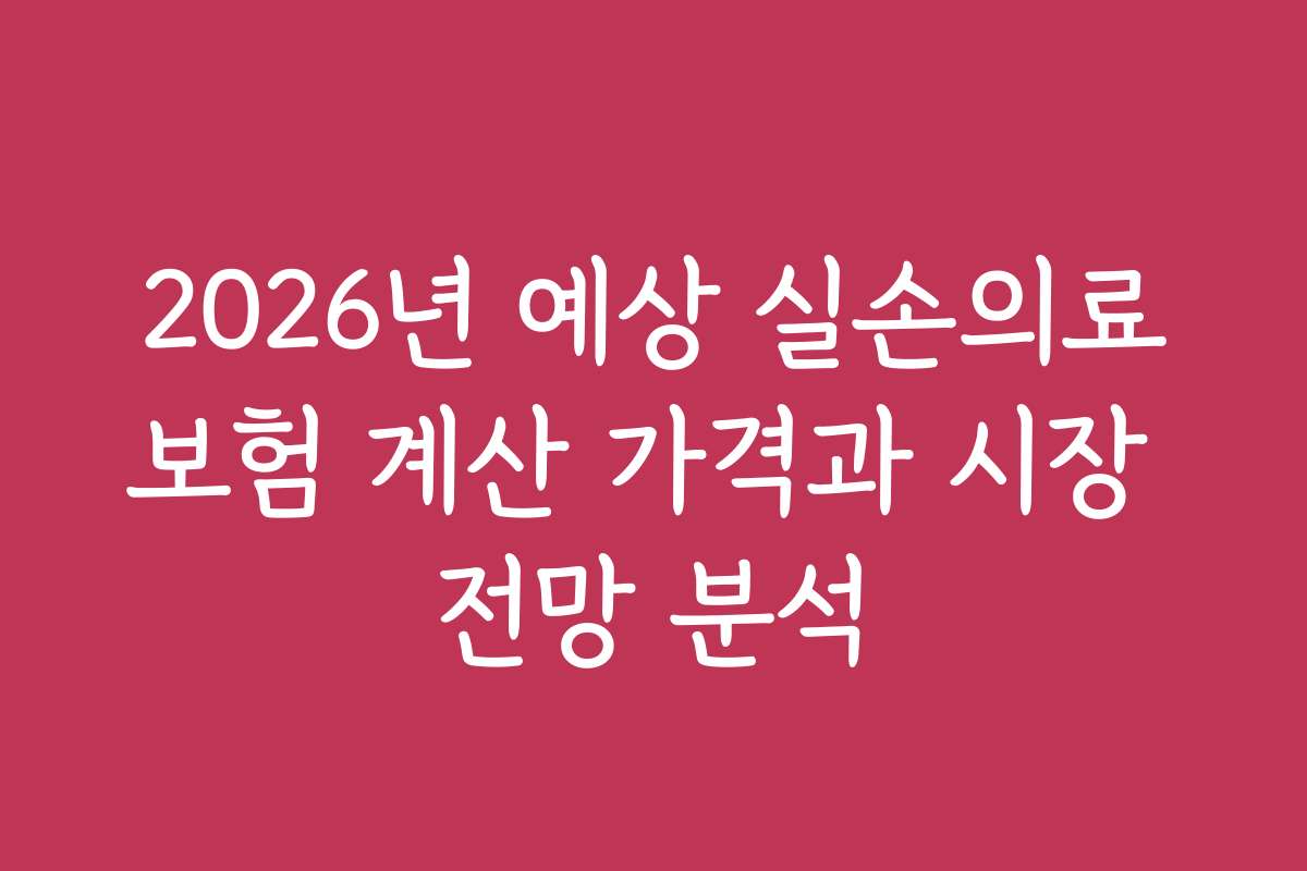 2026년 예상 실손의료보험 계산 가격과 시장 전망 분석