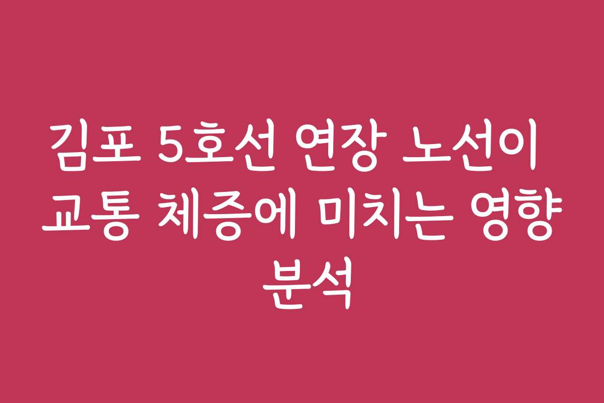 김포 5호선 연장 노선이 교통 체증에 미치는 영향 분석